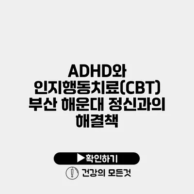 ADHD와 인지행동치료(CBT) 부산 해운대 정신과의 해결책