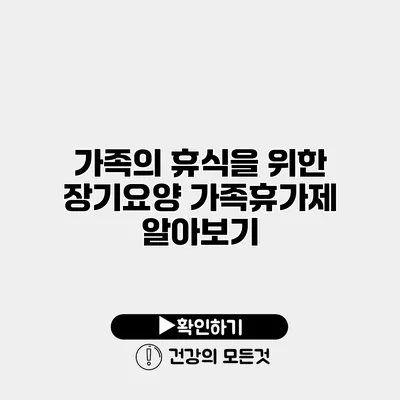 가족의 휴식을 위한 장기요양 가족휴가제 알아보기