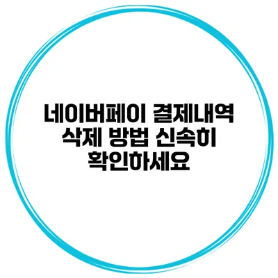 네이버페이 결제내역 삭제 방법 신속히 확인하세요