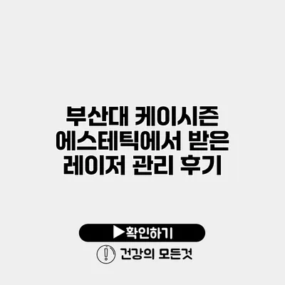 부산대 케이시즌 에스테틱에서 받은 레이저 관리 후기