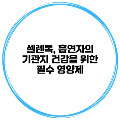 셀렌톡, 흡연자의 기관지 건강을 위한 필수 영양제