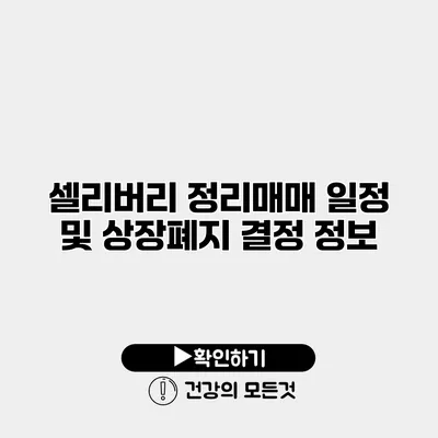셀리버리 정리매매 일정 및 상장폐지 결정 정보