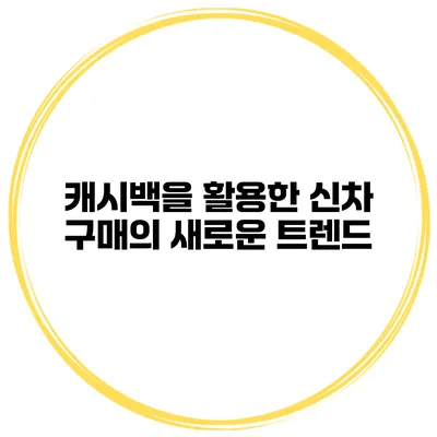 캐시백을 활용한 신차 구매의 새로운 트렌드
