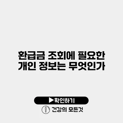 환급금 조회에 필요한 개인 정보는 무엇인가?