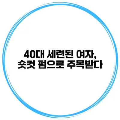 40대 세련된 여자, 숏컷 펌으로 주목받다