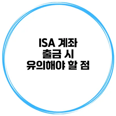 ISA 계좌 출금 시 유의해야 할 점