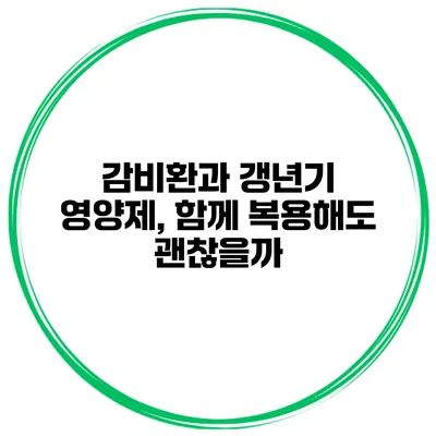 감비환과 갱년기 영양제, 함께 복용해도 괜찮을까?