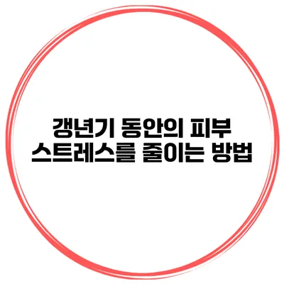 갱년기 동안의 피부 스트레스를 줄이는 방법