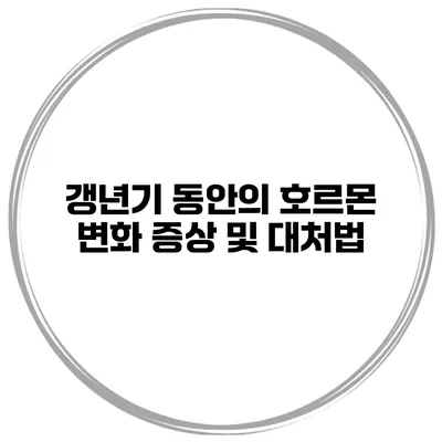 갱년기 동안의 호르몬 변화: 증상 및 대처법