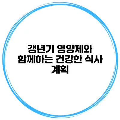 갱년기 영양제와 함께하는 건강한 식사 계획