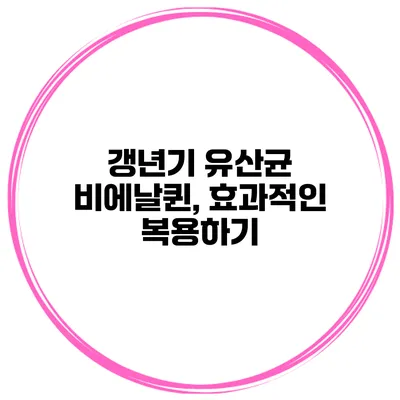 갱년기 유산균 비에날퀸, 효과적인 복용하기