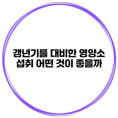 갱년기를 대비한 영양소 섭취: 어떤 것이 좋을까?