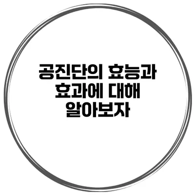 공진단의 효능과 효과에 대해 알아보자