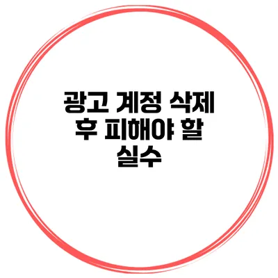 광고 계정 삭제 후 피해야 할 실수