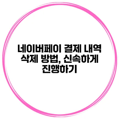 네이버페이 결제 내역 삭제 방법, 신속하게 진행하기