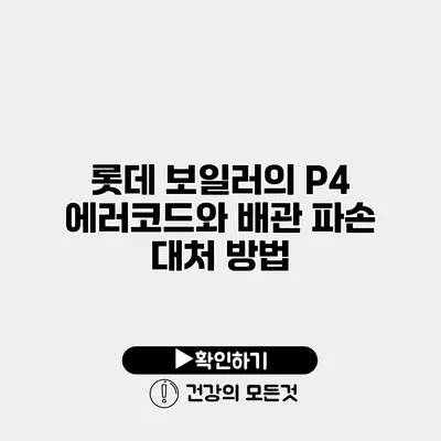 롯데 보일러의 P4 에러코드와 배관 파손 대처 방법