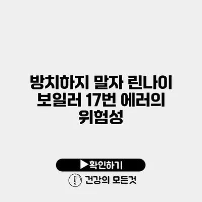 방치하지 말자 린나이 보일러 17번 에러의 위험성