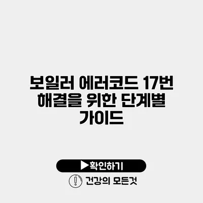보일러 에러코드 17번 해결을 위한 단계별 가이드