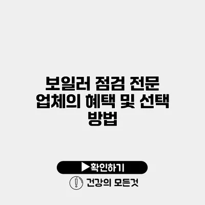 보일러 점검 전문 업체의 혜택 및 선택 방법