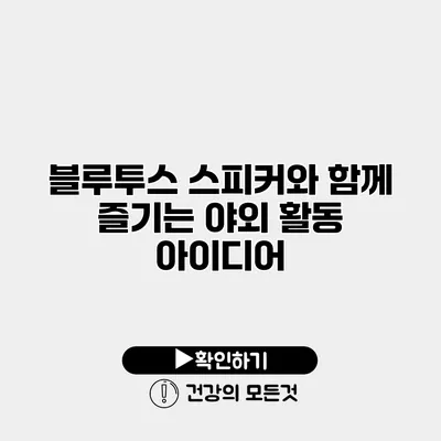 블루투스 스피커와 함께 즐기는 야외 활동 아이디어