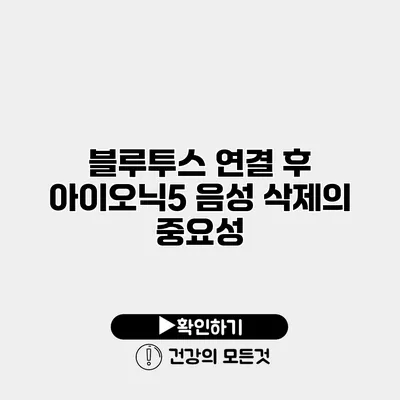 블루투스 연결 후 아이오닉5 음성 삭제의 중요성