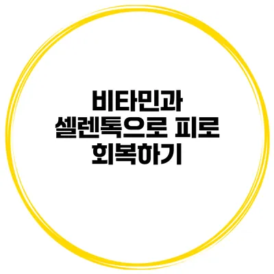 비타민과 셀렌톡으로 피로 회복하기