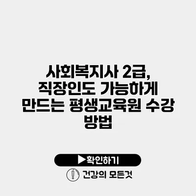 사회복지사 2급, 직장인도 가능하게 만드는 평생교육원 수강 방법
