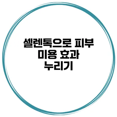 셀렌톡으로 피부 미용 효과 누리기