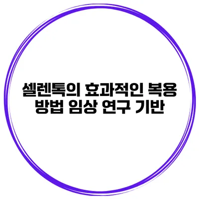 셀렌톡의 효과적인 복용 방법 임상 연구 기반