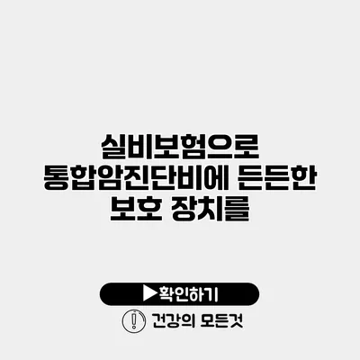 실비보험으로 통합암진단비에 든든한 보호 장치를