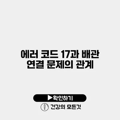 에러 코드 17과 배관 연결 문제의 관계