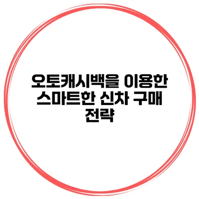 오토캐시백을 이용한 스마트한 신차 구매 전략