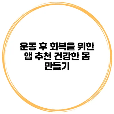 운동 후 회복을 위한 앱 추천 건강한 몸 만들기