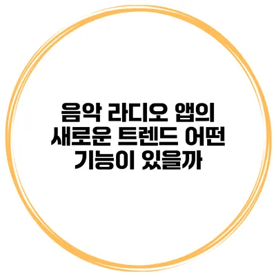 음악 라디오 앱의 새로운 트렌드 어떤 기능이 있을까?