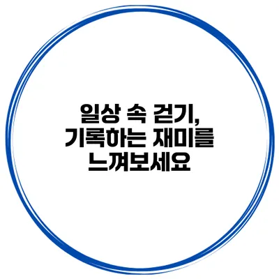 일상 속 걷기, 기록하는 재미를 느껴보세요