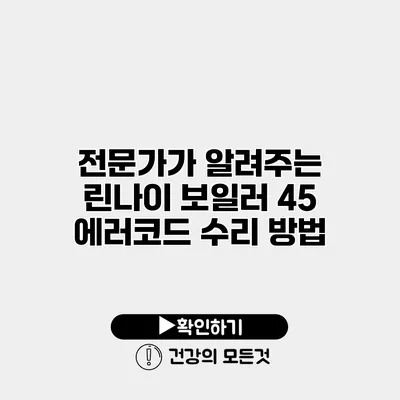 전문가가 알려주는 린나이 보일러 45 에러코드 수리 방법