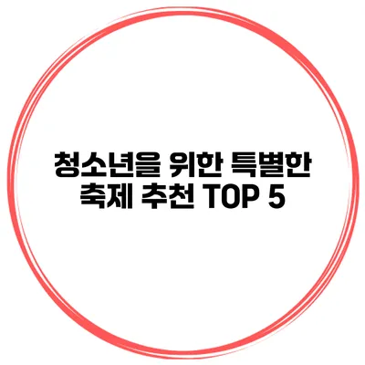청소년을 위한 특별한 축제 추천 TOP 5