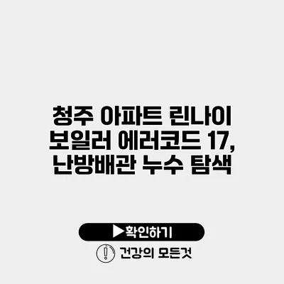 청주 아파트 린나이 보일러 에러코드 17, 난방배관 누수 탐색