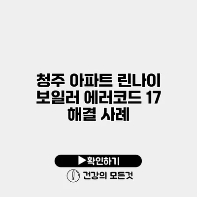 청주 아파트 린나이 보일러 에러코드 17 해결 사례