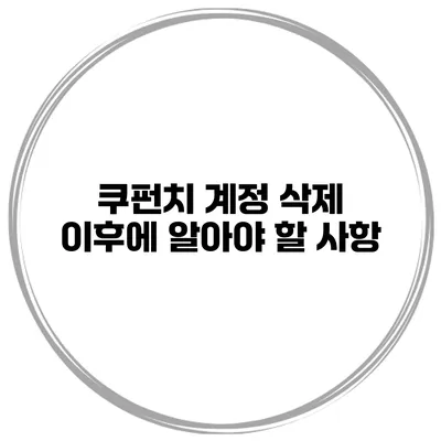 쿠펀치 계정 삭제 이후에 알아야 할 사항
