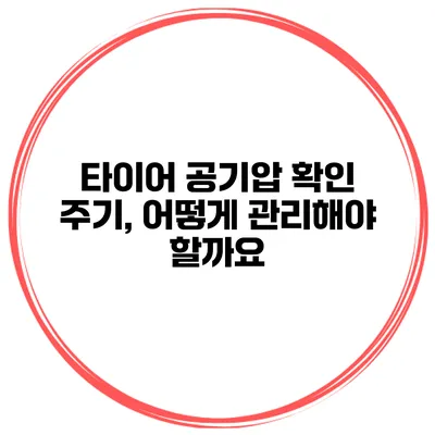 타이어 공기압 확인 주기, 어떻게 관리해야 할까요?