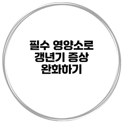 필수 영양소로 갱년기 증상 완화하기