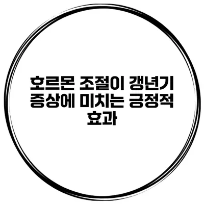 호르몬 조절이 갱년기 증상에 미치는 긍정적 효과